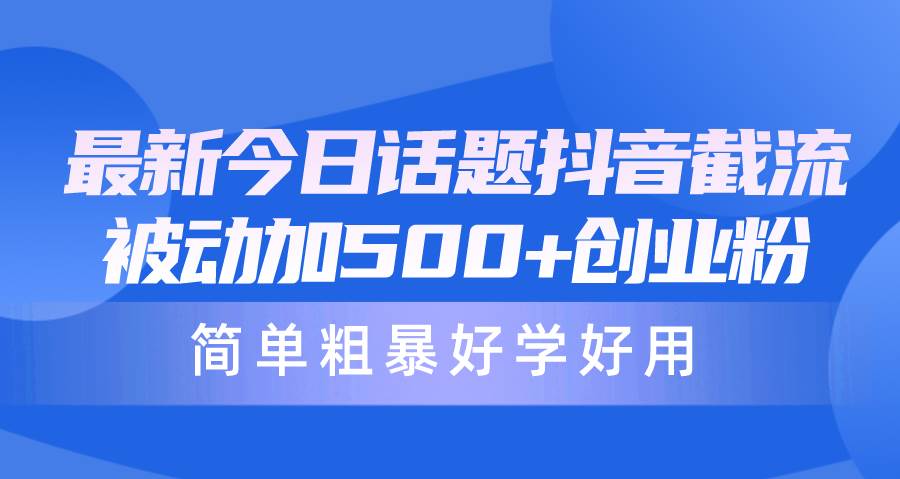 最新今日话题抖音截流，每天被动加500+创业粉，简单粗暴好学好用网赚项目-副业赚钱-互联网创业-资源整合小白项目资源网