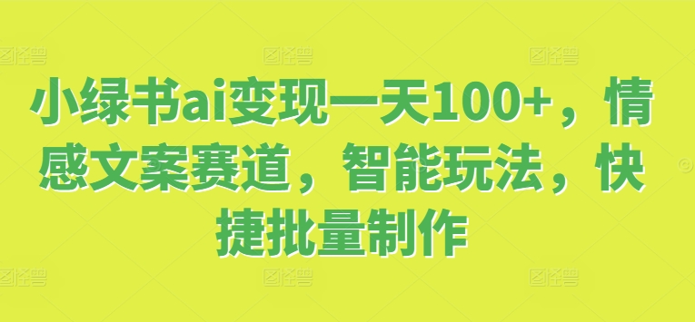 小绿书ai变现一天100+，情感文案赛道，智能玩法，快捷批量制作网赚项目-副业赚钱-互联网创业-资源整合小白项目资源网