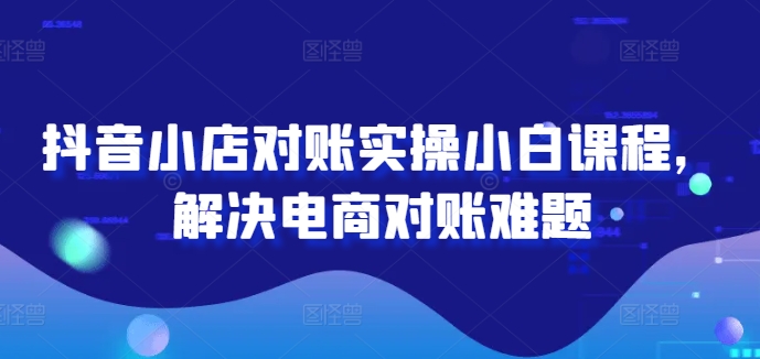 抖音小店对账实操小白课程，解决电商对账难题网赚项目-副业赚钱-互联网创业-资源整合小白项目资源网