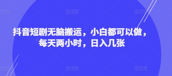 抖音短剧无脑搬运，小白都可以做，每天两小时，日入几张网赚项目-副业赚钱-互联网创业-资源整合小白项目资源网