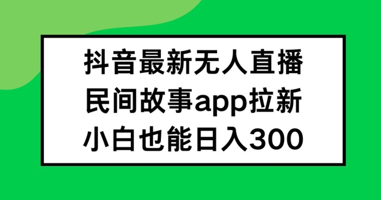 抖音无人直播，民间故事APP拉新，小白也能日入300+【揭秘】网赚项目-副业赚钱-互联网创业-资源整合小白项目资源网