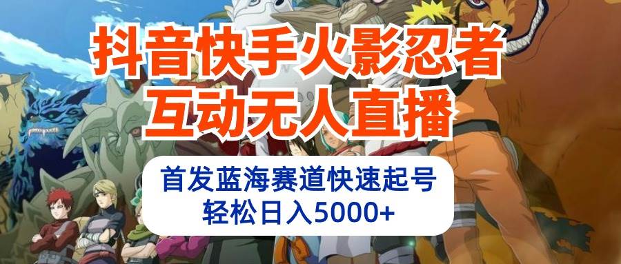 抖音快手火影忍者互动无人直播 蓝海赛道快速起号 日入5000+教程+软件+素材网赚项目-副业赚钱-互联网创业-资源整合小白项目资源网