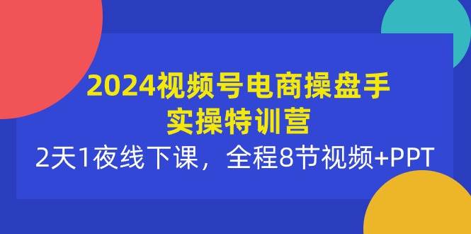 2024视频号电商操盘手实操特训营：2天1夜线下课，全程8节视频+PPT网赚项目-副业赚钱-互联网创业-资源整合小白项目资源网