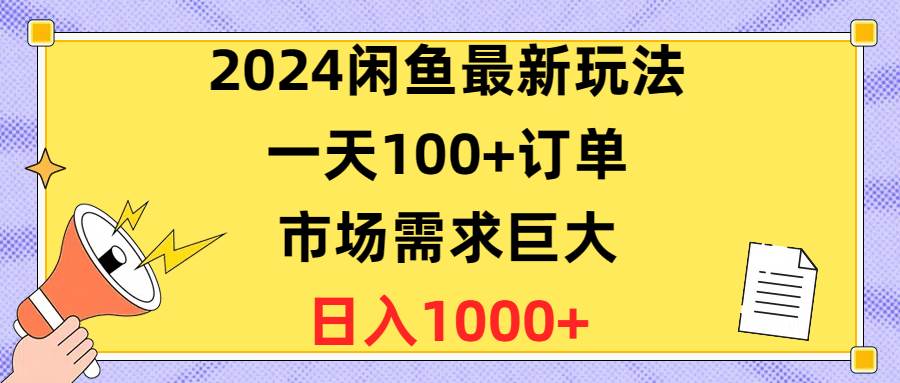 2024闲鱼最新玩法，一天100+订单，市场需求巨大，日入1400+网赚项目-副业赚钱-互联网创业-资源整合小白项目资源网