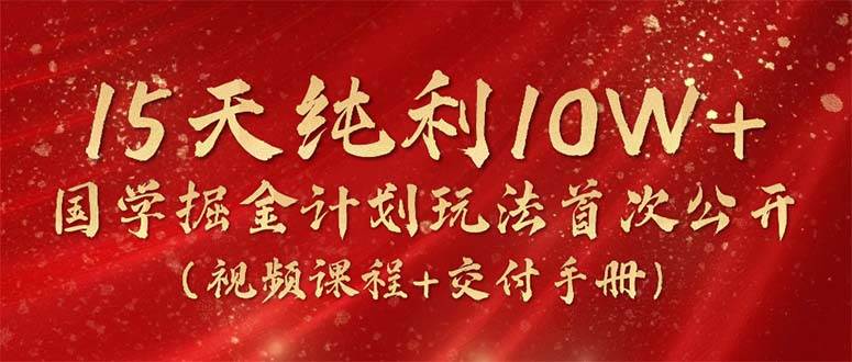 15天纯利10W+，国学掘金计划2024玩法全网首次公开（视频课程+交付手册）网赚项目-副业赚钱-互联网创业-资源整合小白项目资源网