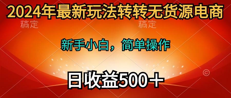 2024年最新玩法转转无货源电商，新手小白 简单操作，长期稳定 日收入500＋网赚项目-副业赚钱-互联网创业-资源整合小白项目资源网