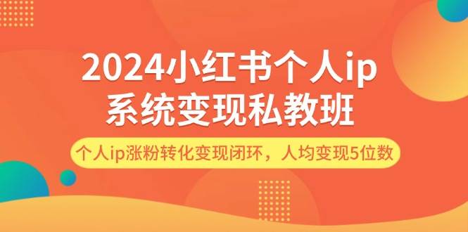 2024小红书个人ip系统变现私教班，个人ip涨粉转化变现闭环，人均变现5位数网赚项目-副业赚钱-互联网创业-资源整合小白项目资源网