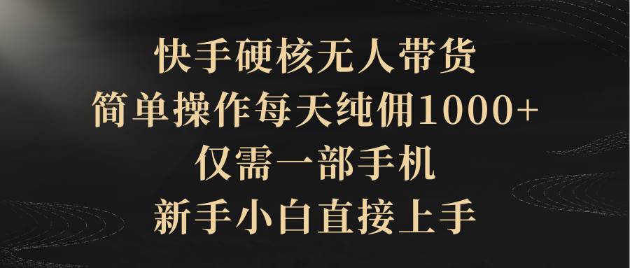 快手硬核无人带货，简单操作每天纯佣1000+,仅需一部手机，新手小白直接上手网赚项目-副业赚钱-互联网创业-资源整合小白项目资源网