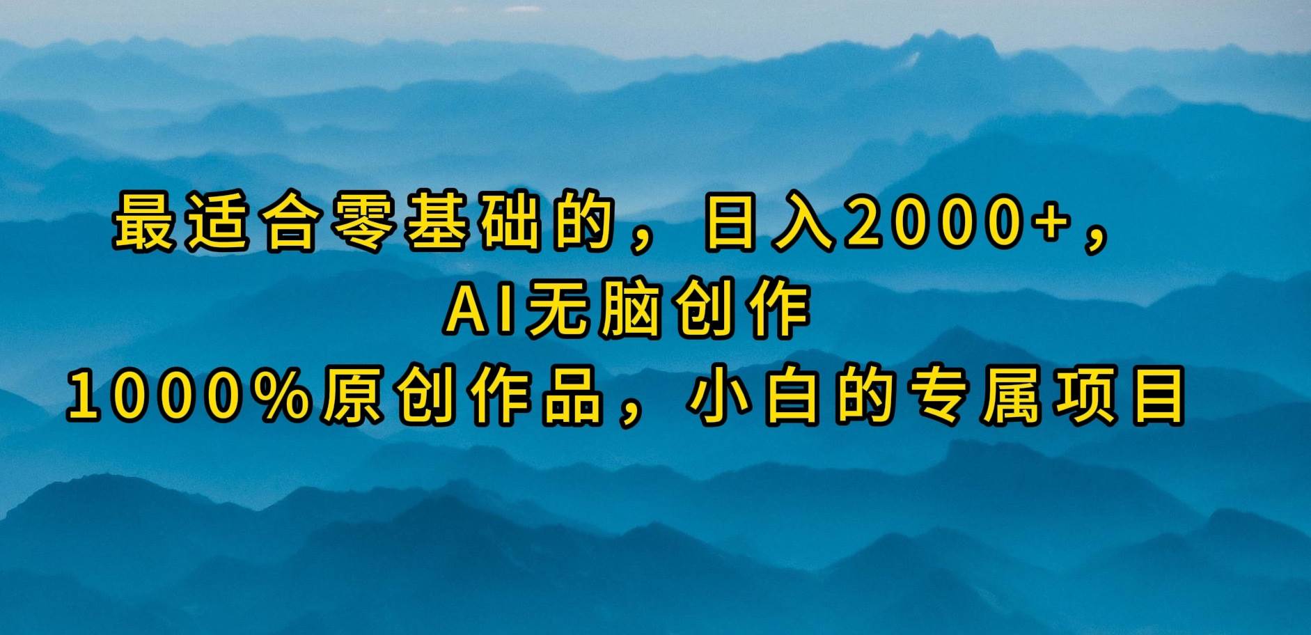 最适合零基础的，日入2000+，AI无脑创作，100%原创作品，小白的专属项目网赚项目-副业赚钱-互联网创业-资源整合小白项目资源网