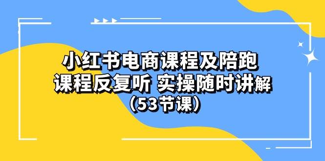 小红书电商课程陪跑课 课程反复听 实操随时讲解 （53节课）网赚项目-副业赚钱-互联网创业-资源整合小白项目资源网