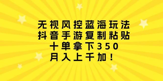 无视风控蓝海玩法，抖音手游复制粘贴，十单拿下350，月入上千加！网赚项目-副业赚钱-互联网创业-资源整合小白项目资源网