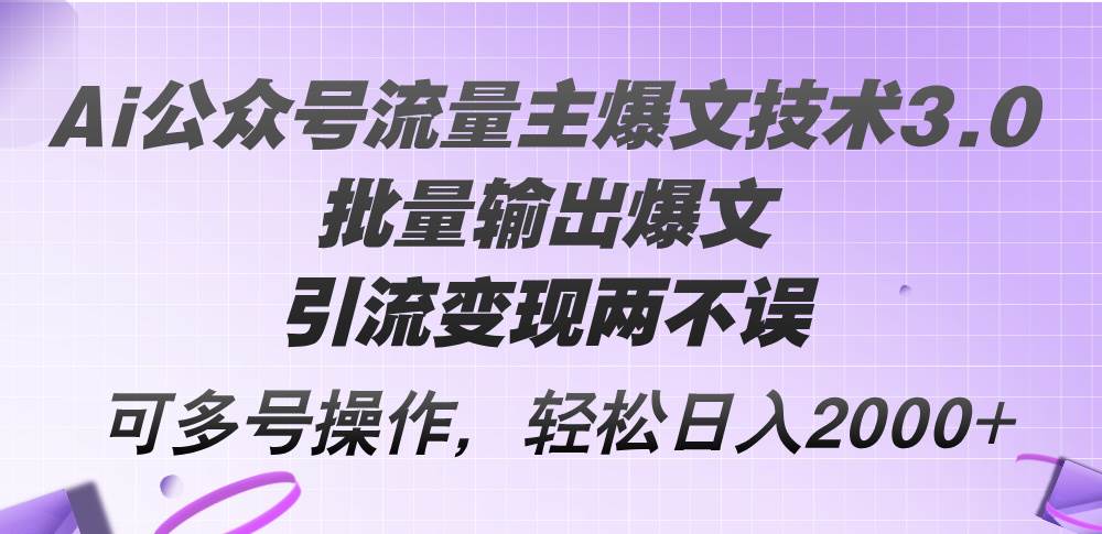 Ai公众号流量主爆文技术3.0，批量输出爆文，引流变现两不误，多号操作…网赚项目-副业赚钱-互联网创业-资源整合小白项目资源网