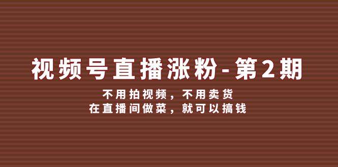 视频号/直播涨粉-第2期，不用拍视频，不用卖货，在直播间做菜，就可以搞钱网赚项目-副业赚钱-互联网创业-资源整合小白项目资源网