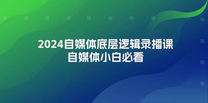 2024自媒体底层逻辑录播课，自媒体小白必看网赚项目-副业赚钱-互联网创业-资源整合小白项目资源网