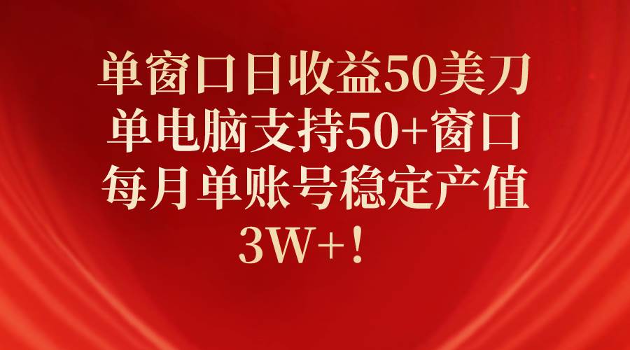 单窗口日收益50美刀，单电脑支持50+窗口，每月单账号稳定产值3W+！网赚项目-副业赚钱-互联网创业-资源整合小白项目资源网